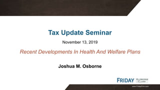 www.FridayFirm.com
Tax Update Seminar
November 13, 2019
Joshua M. Osborne
Recent Developments In Health And Welfare Plans
 
