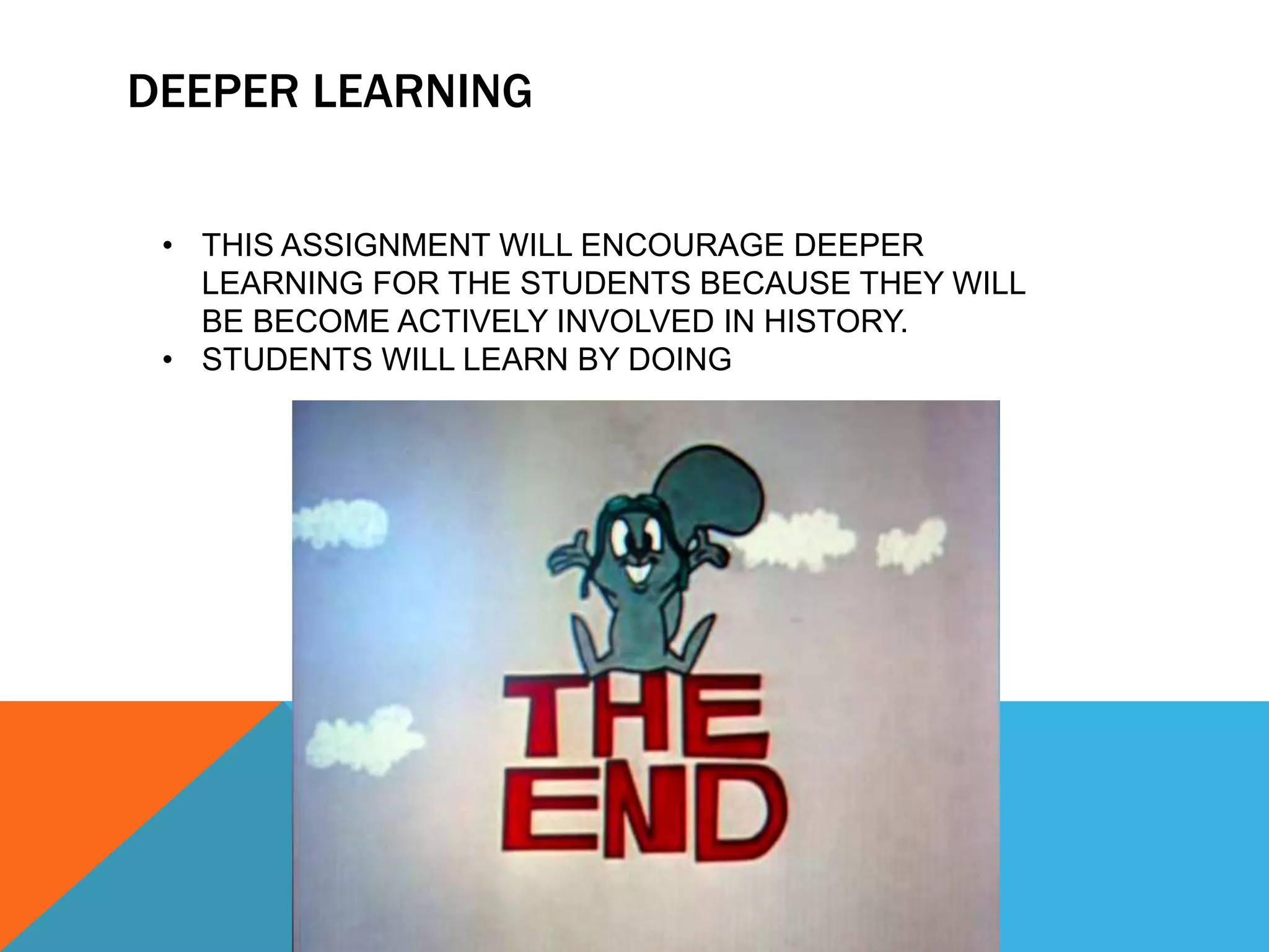 DEEPER LEARNING
• THIS ASSIGNMENT WILL ENCOURAGE DEEPER
LEARNING FOR THE STUDENTS BECAUSE THEY WILL
BE BECOME ACTIVELY INVOLVED IN HISTORY.
• STUDENTS WILL LEARN BY DOING
 
