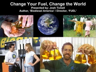 Change Your Fuel, Change the World Presented by: Josh Tickell Author, ‘Biodiesel America’ / Director, ‘FUEL’ 