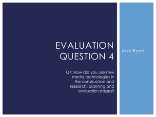 EVALUATION
QUESTION 4
Q4: How did you use new
media technologies in
the construction and
research, planning and
evaluation stages?

Josh Read

 