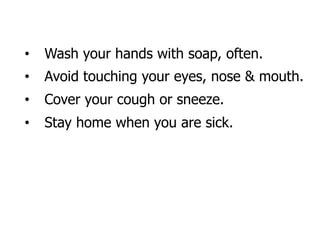 • Wash your hands with soap, often.
• Avoid touching your eyes, nose & mouth.
• Cover your cough or sneeze.
• Stay home when you are sick.
 