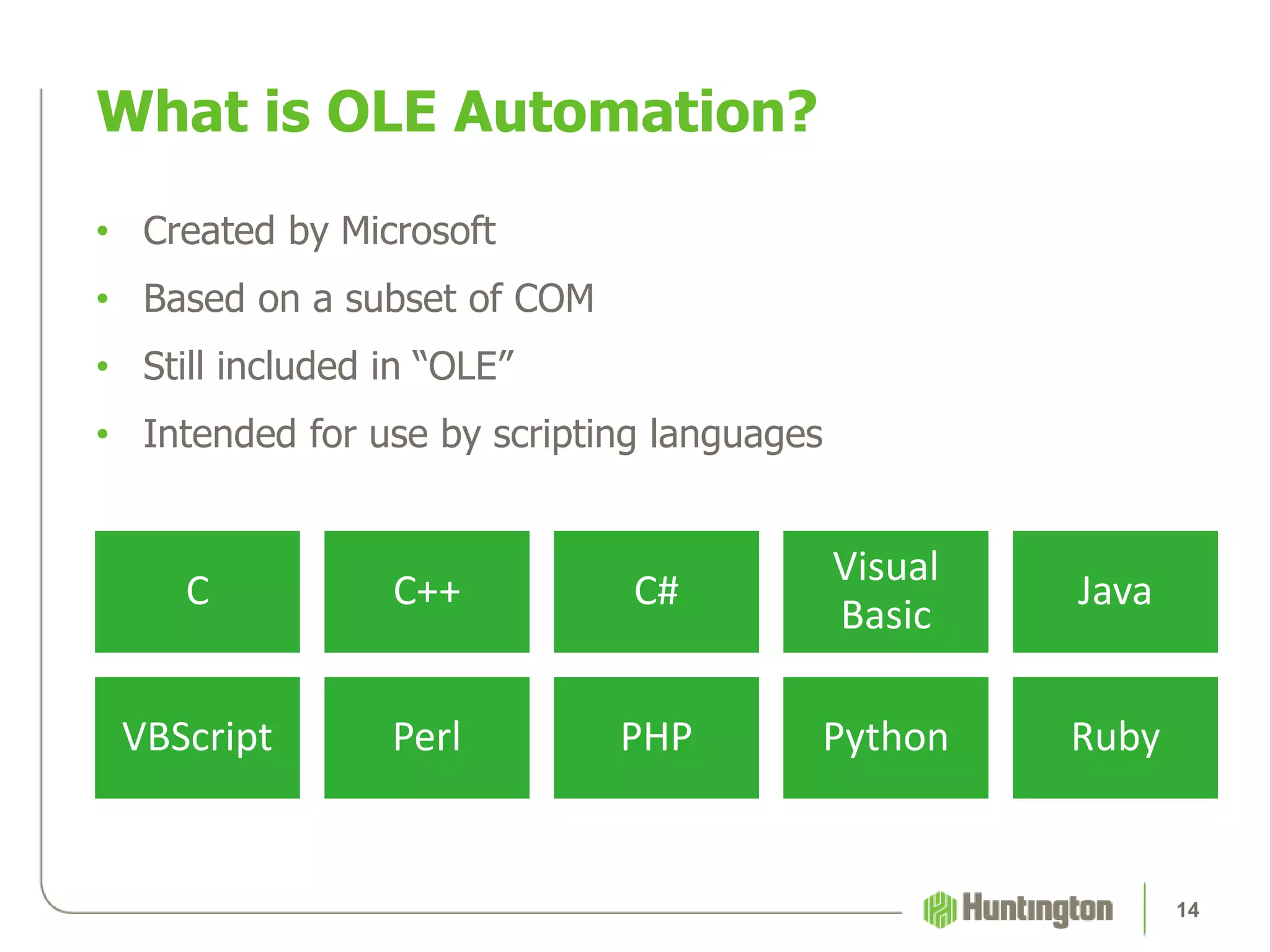 • Created by Microsoft
• Based on a subset of COM
• Still included in “OLE”
• Intended for use by scripting languages
What is OLE Automation?
14
C C++ C#
Visual
Basic
Java
VBScript Perl PHP Python Ruby
 