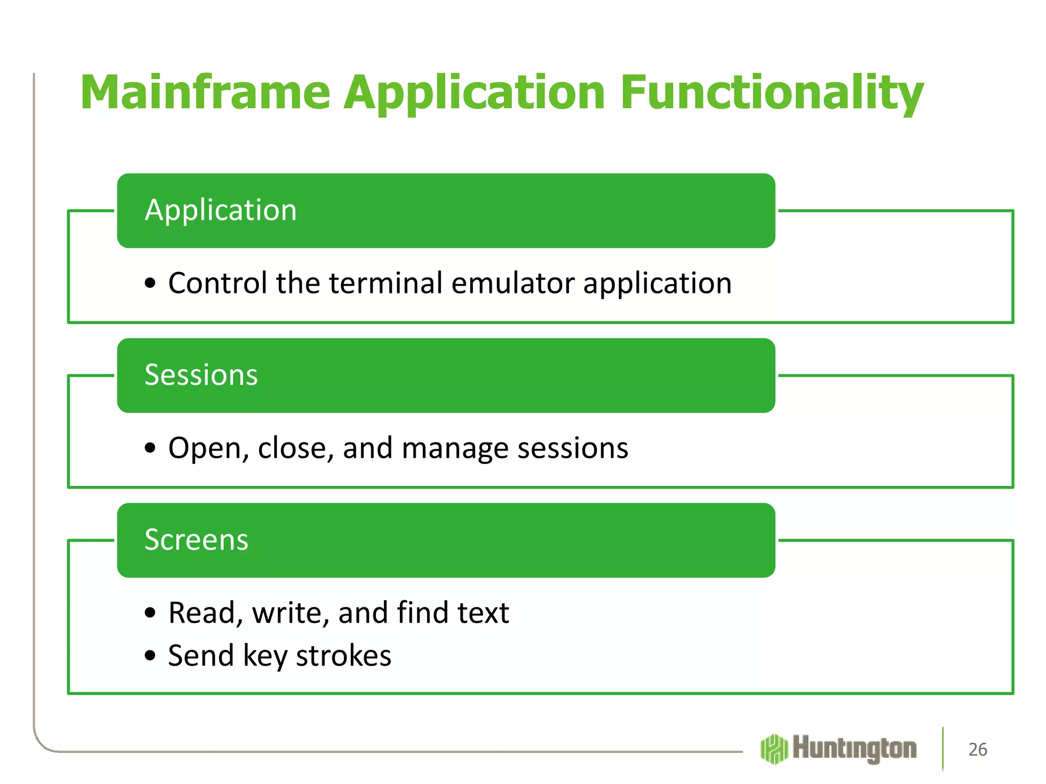 • Control the terminal emulator application
Application
• Open, close, and manage sessions
Sessions
• Read, write, and find text
• Send key strokes
Screens
Mainframe Application Functionality
26
 