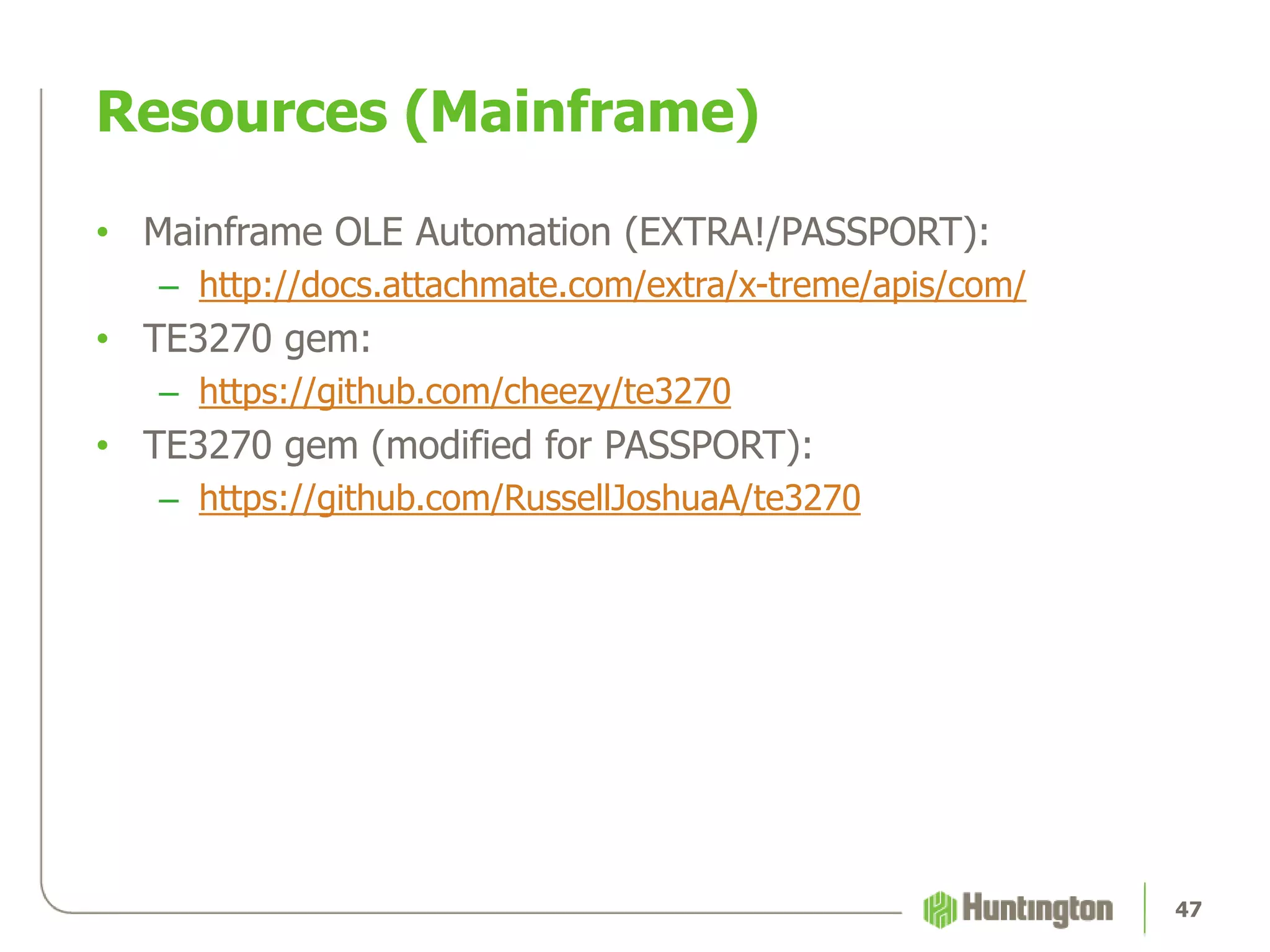Resources (Mainframe)
• Mainframe OLE Automation (EXTRA!/PASSPORT):
– http://docs.attachmate.com/extra/x-treme/apis/com/
• TE3270 gem:
– https://github.com/cheezy/te3270
• TE3270 gem (modified for PASSPORT):
– https://github.com/RussellJoshuaA/te3270
47
 