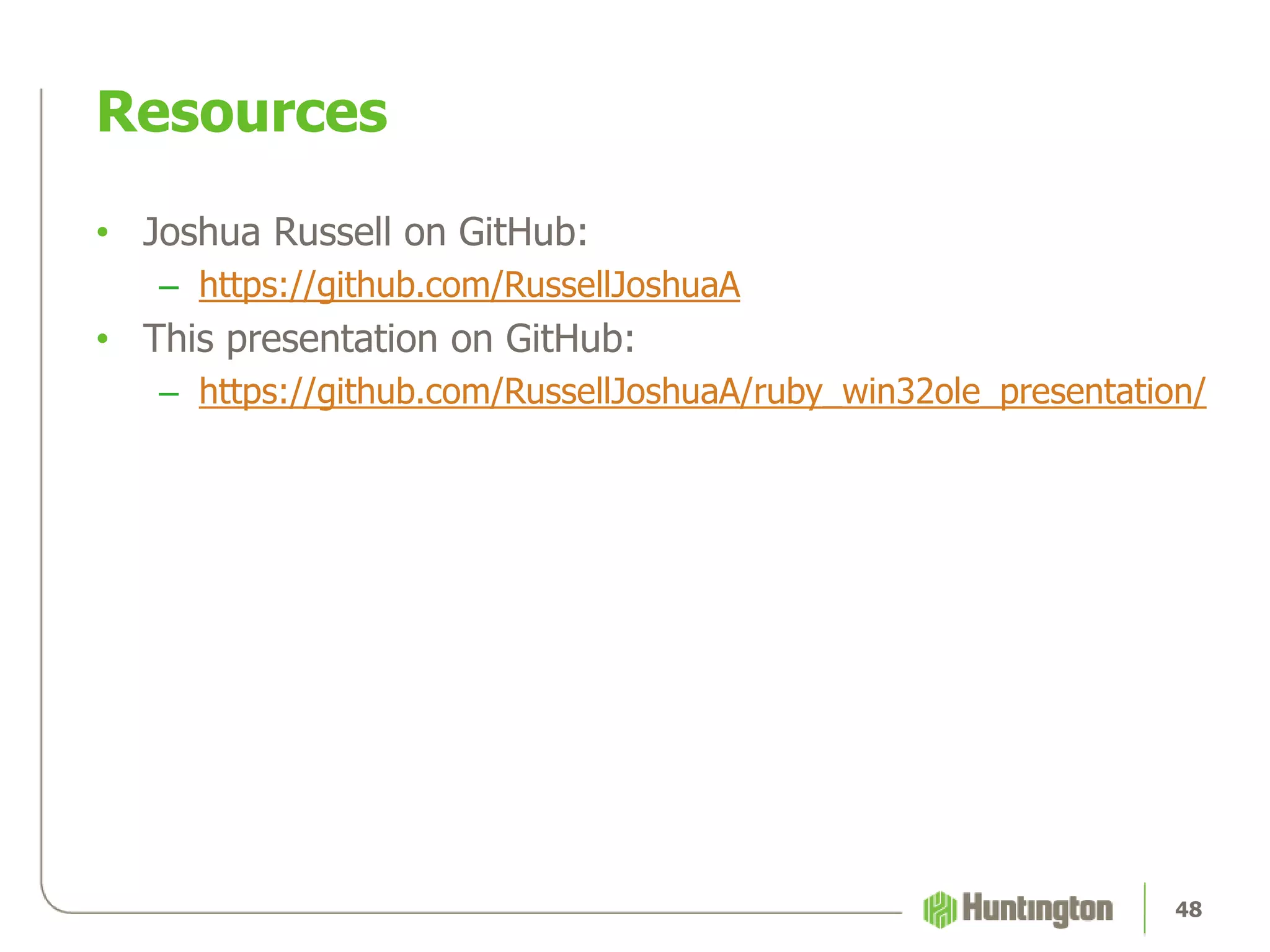 Resources
• Joshua Russell on GitHub:
– https://github.com/RussellJoshuaA
• This presentation on GitHub:
– https://github.com/RussellJoshuaA/ruby_win32ole_presentation/
48
 