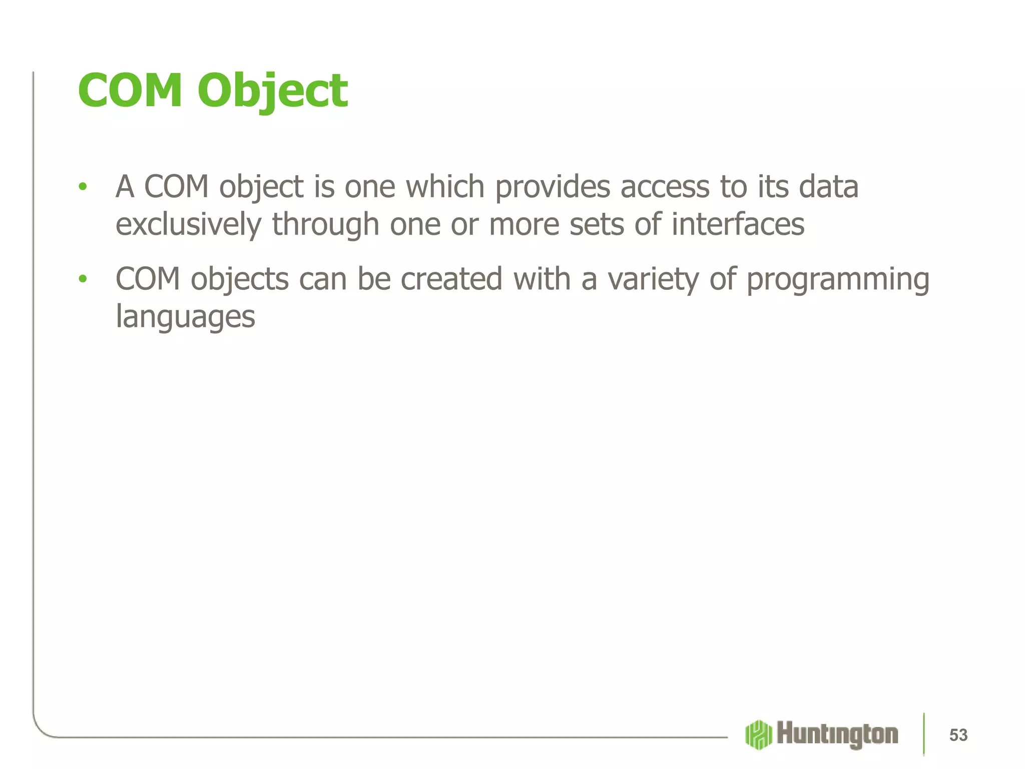 • A COM object is one which provides access to its data
exclusively through one or more sets of interfaces
• COM objects can be created with a variety of programming
languages
COM Object
53
 