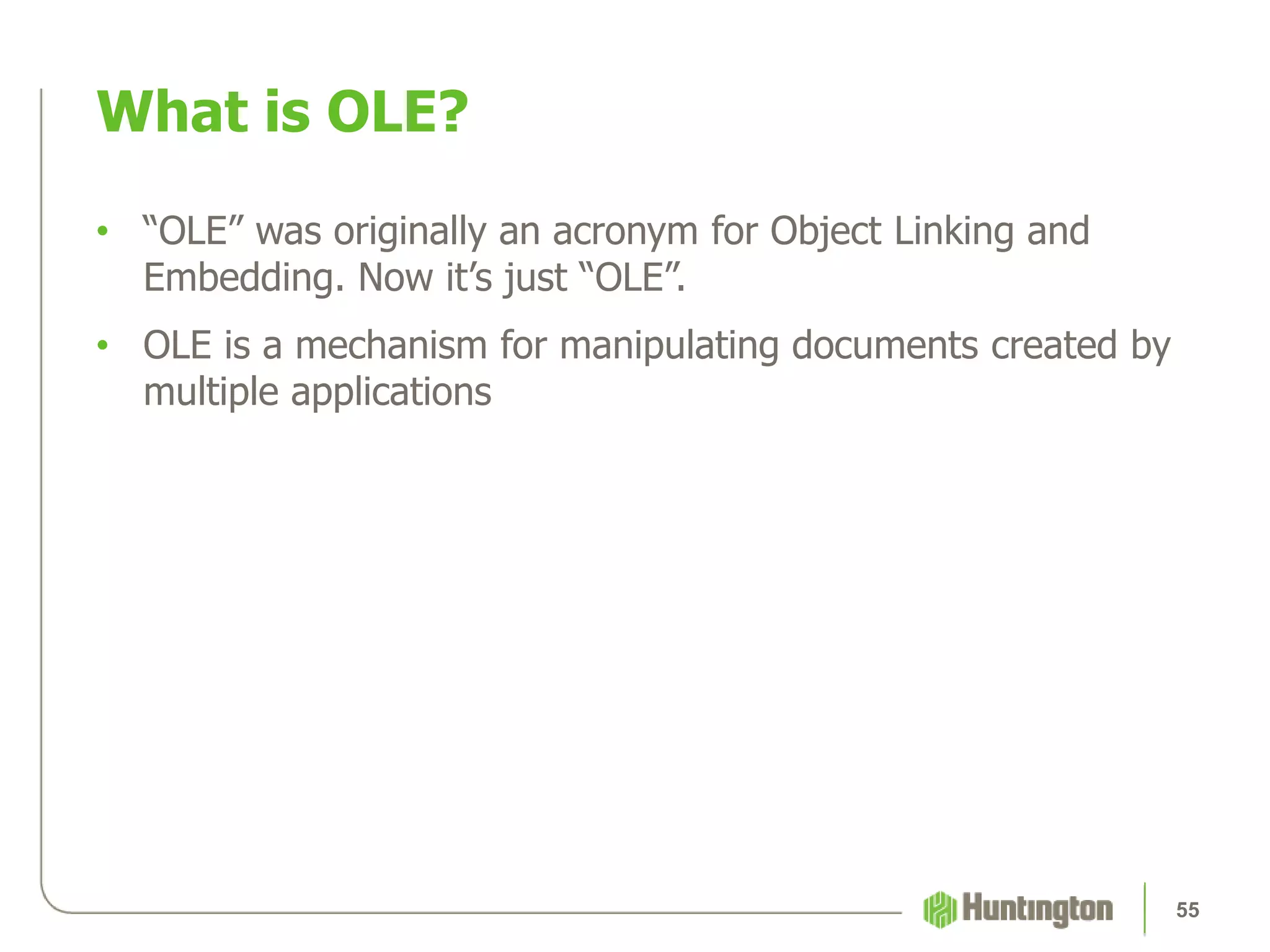 • “OLE” was originally an acronym for Object Linking and
Embedding. Now it’s just “OLE”.
• OLE is a mechanism for manipulating documents created by
multiple applications
What is OLE?
55
 