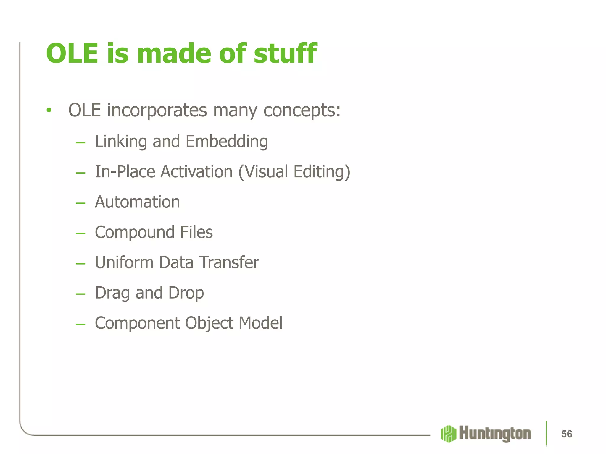 • OLE incorporates many concepts:
– Linking and Embedding
– In-Place Activation (Visual Editing)
– Automation
– Compound Files
– Uniform Data Transfer
– Drag and Drop
– Component Object Model
OLE is made of stuff
56
 