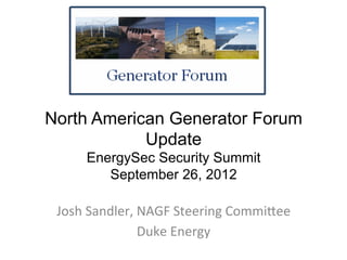 North American Generator Forum
            Update
       EnergySec Security Summit
          September 26, 2012

 Josh	
  Sandler,	
  NAGF	
  Steering	
  Commi7ee	
  
                     Duke	
  Energy	
  
 