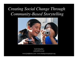 Creating Social Change Through
Community-Based Storytelling
Josh Schachter
joshsch@cox.net 
www.joshphotos.com / www.ﬁndingvoiceproject.org 
 