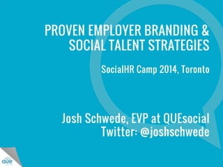 PROVEN EMPLOYER BRANDING & 
SOCIAL TALENT STRATEGIES 
SocialHR Camp 2014, Toronto 
Josh Schwede, EVP at QUEsocial 
Twitter: @joshschwede 
©2014 QUEsocial 
 
