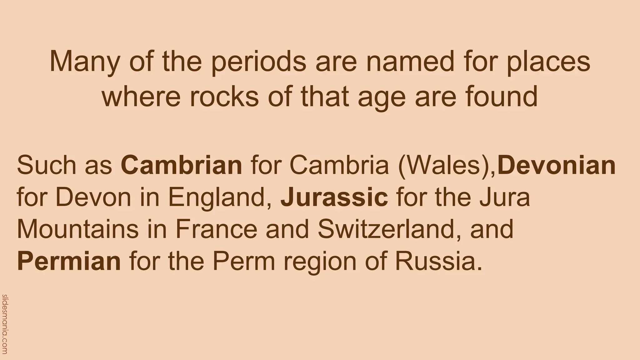 Many of the periods are named for places
where rocks of that age are found
Such as Cambrian for Cambria (Wales),Devonian
for Devon in England, Jurassic for the Jura
Mountains in France and Switzerland, and
Permian for the Perm region of Russia.
 