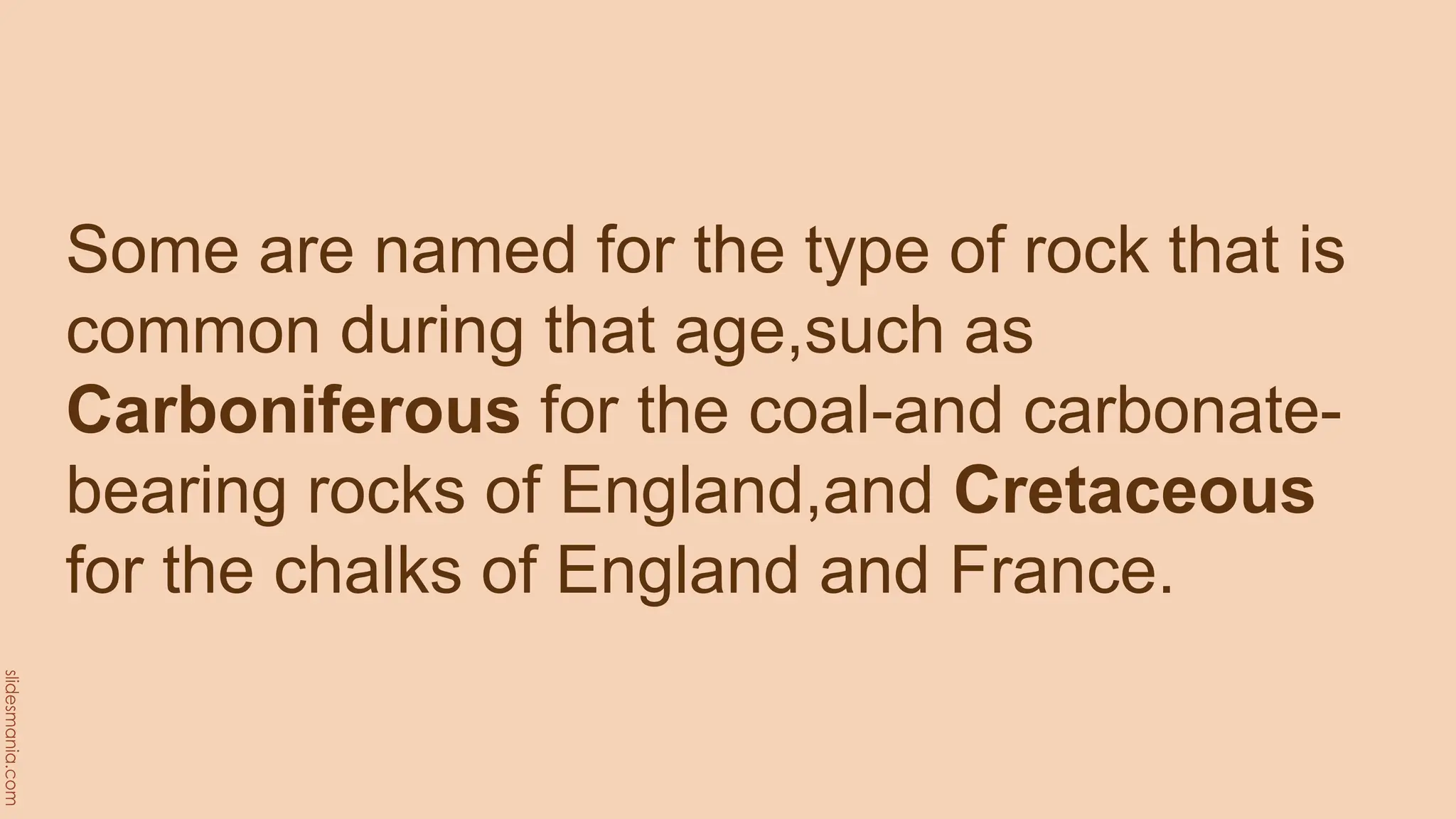 Some are named for the type of rock that is
common during that age,such as
Carboniferous for the coal-and carbonate-
bearing rocks of England,and Cretaceous
for the chalks of England and France.
 