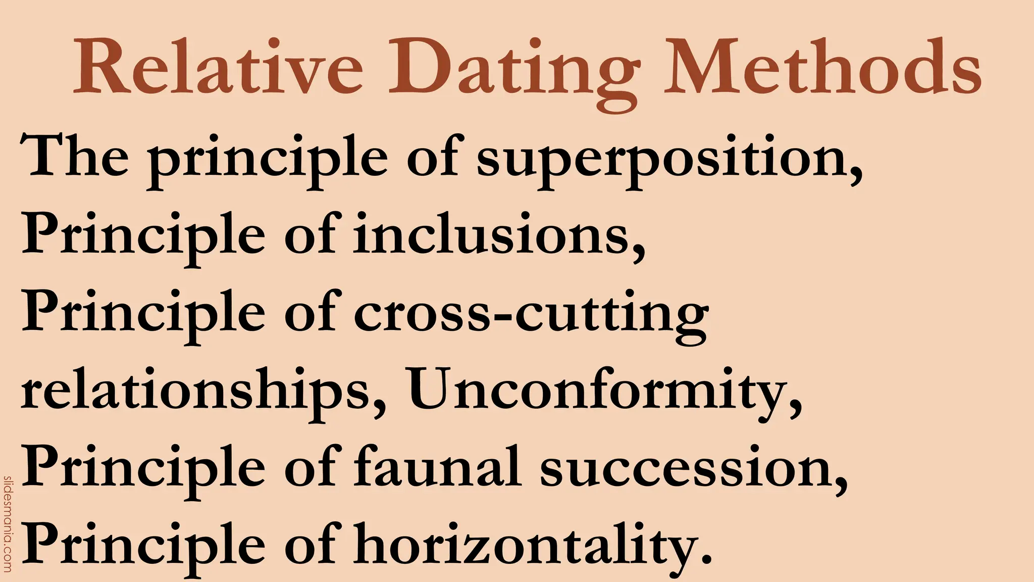 Relative Dating Methods
The principle of superposition,
Principle of inclusions,
Principle of cross-cutting
relationships, Unconformity,
Principle of faunal succession,
Principle of horizontality.
 