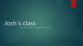 Josh´s class
TEACHER. JORGE A GONZALEZ VILLEGAS.
 