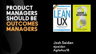 PRODUCT
MANAGERS
SHOULD BE 
OUTCOMES  
MANAGERS
Josh Seiden 
@jseiden 
AgileAus18
 