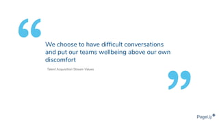Talent Acquisition Stream Values
We choose to have difﬁcult conversations
and put our teams wellbeing above our own
discomfort
 