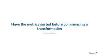 Have the metrics sorted before commencing a
transformation
 