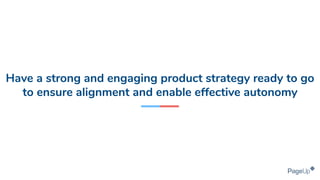 Have a strong and engaging product strategy ready to go
to ensure alignment and enable effective autonomy
 