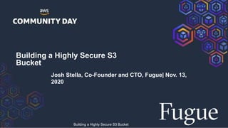 Building a Highly Secure S3
Bucket
Josh Stella, Co-Founder and CTO, Fugue| Nov. 13,
2020
Building a Highly Secure S3 Bucket
 