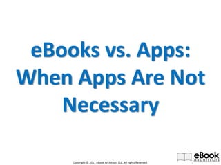 eBooks vs. Apps: 
When Apps Are Not 
    Necessary

     Copyright © 2011 eBook Architects LLC. All rights Reserved.
 