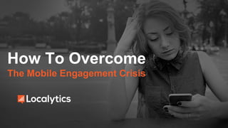 How To Overcome
The Mobile Engagement Crisis
 