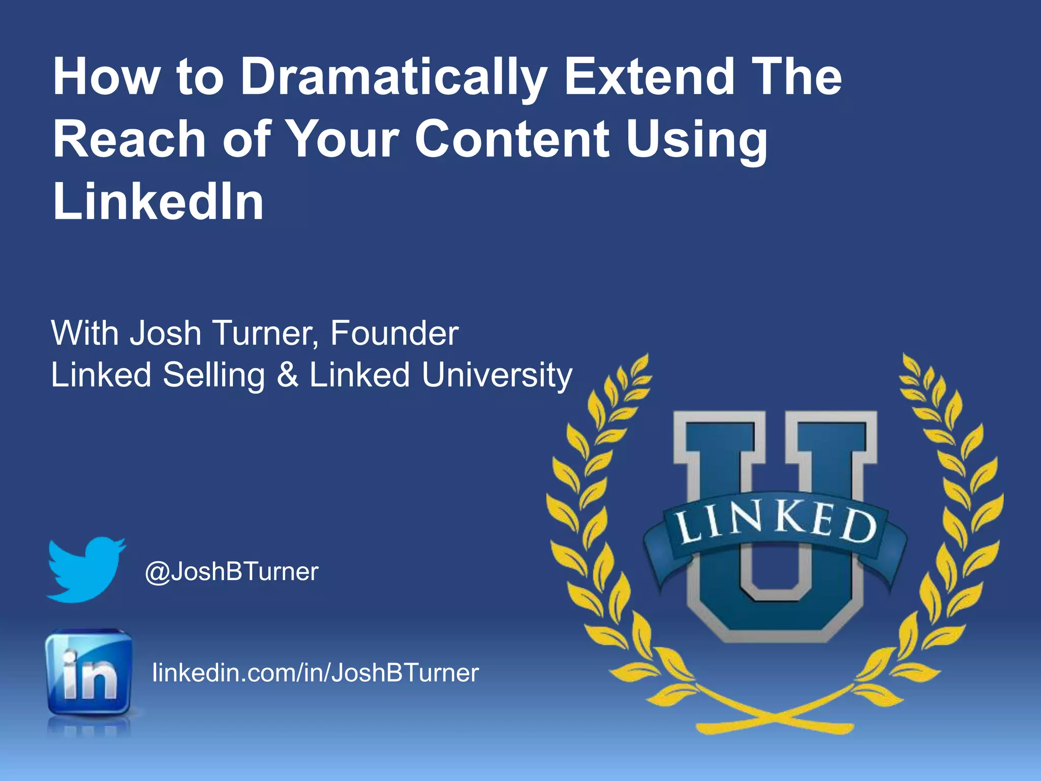 How to Dramatically Extend The
Reach of Your Content Using
LinkedIn
With Josh Turner, Founder
Linked Selling & Linked University
@JoshBTurner
linkedin.com/in/JoshBTurner
