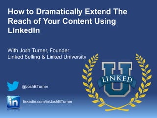How to Dramatically Extend The
Reach of Your Content Using
LinkedIn
With Josh Turner, Founder
Linked Selling & Linked University
@JoshBTurner
linkedin.com/in/JoshBTurner
 