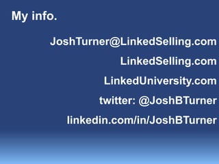 JoshTurner@LinkedSelling.com
LinkedSelling.com
LinkedUniversity.com
twitter: @JoshBTurner
linkedin.com/in/JoshBTurner
My info.