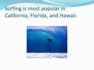 Surfing is most popular in California, Florida, and Hawaii. 