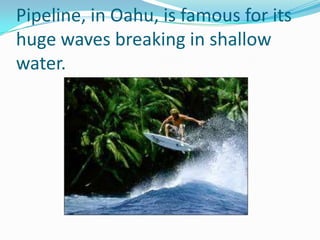Pipeline, in Oahu, is famous for its huge waves breaking in shallow water. 