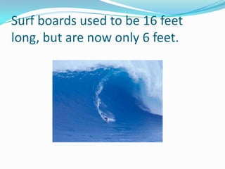 Surf boards used to be 16 feet long, but are now only 6 feet.