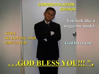 CONGRATULATION
                        JOCHUA


                          You look like a
                         magazine model. .
STILL
SO LOVING AND
EDUCATED                 God loves you.



 . . .GOD BLESS YOU!!! ".
 