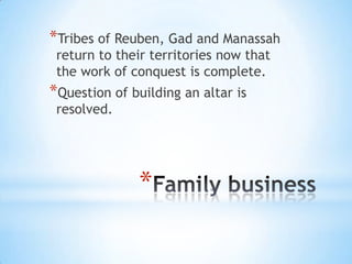 *Tribes of Reuben, Gad and Manassah
return to their territories now that
the work of conquest is complete.

*Question of building an altar is
resolved.

*

 