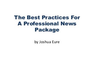 The Best Practices For 
A Professional News 
Package 
by Joshua Eure 
 