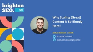 Why Scaling (Great)
Content Is So Bloody
Hard!


   
Joshua Hardwick | Ahrefs
ahrefs.com/blog/brighton2022
@JoshuaCHardwick
 