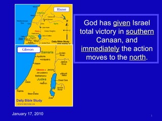God has  given  Israel total victory in  southern  Canaan, and  immediately  the action moves to the  north . January 17, 2010 