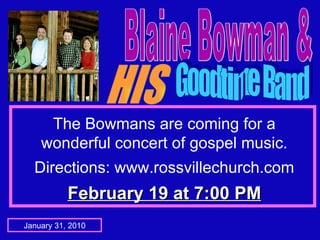Blaine Bowman & HIS Goodtime Band The Bowmans are coming for a wonderful concert of gospel music. Directions: www.rossvillechurch.com February 19 at 7:00 PM January 31, 2010 