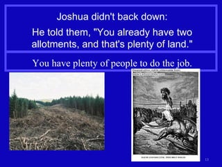Joshua didn't back down: He told them, "You already have two allotments, and that's plenty of land." You have plenty of people to do the job. 