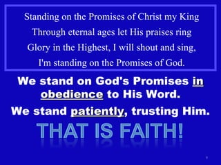 Standing on the Promises of Christ my King Through eternal ages let His praises ring Glory in the Highest, I will shout and sing, I'm standing on the Promises of God. We stand on God's Promises  in obedience  to His Word. We stand  patiently , trusting Him. 