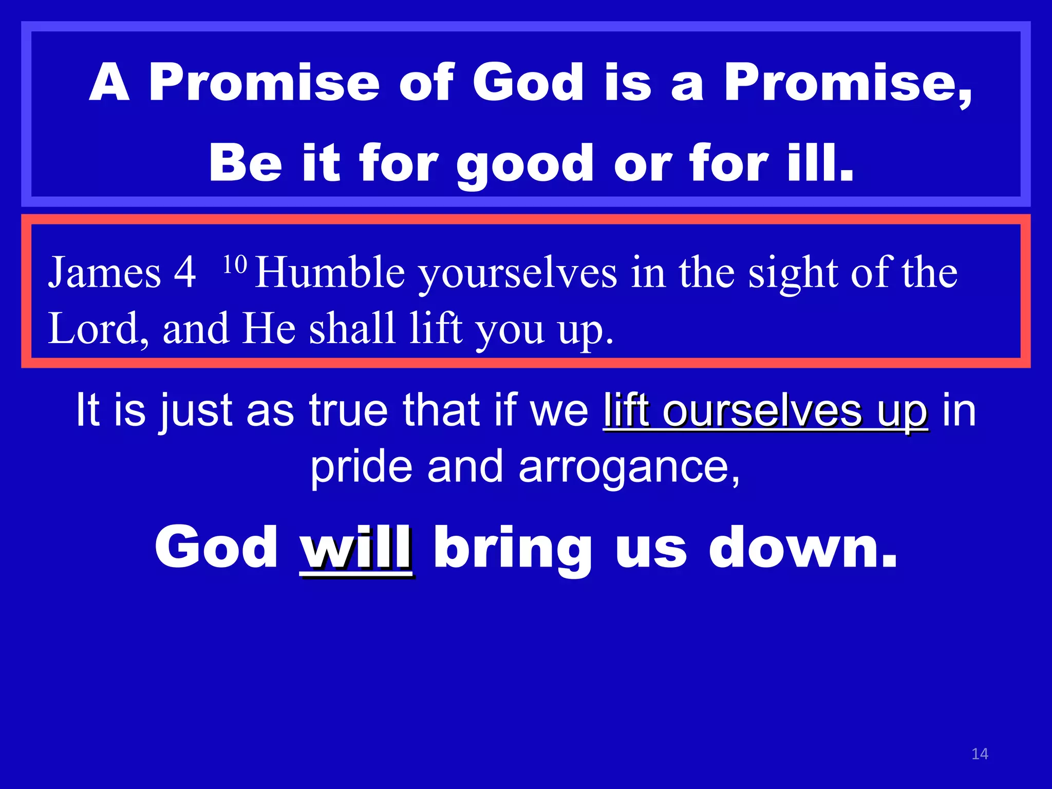 A Promise of God is a Promise, Be it for good or for ill. James 4  10  Humble yourselves in the sight of the Lord, and He shall lift you up. It is just as true that if we  lift ourselves up  in pride and arrogance, God  will  bring us down. 