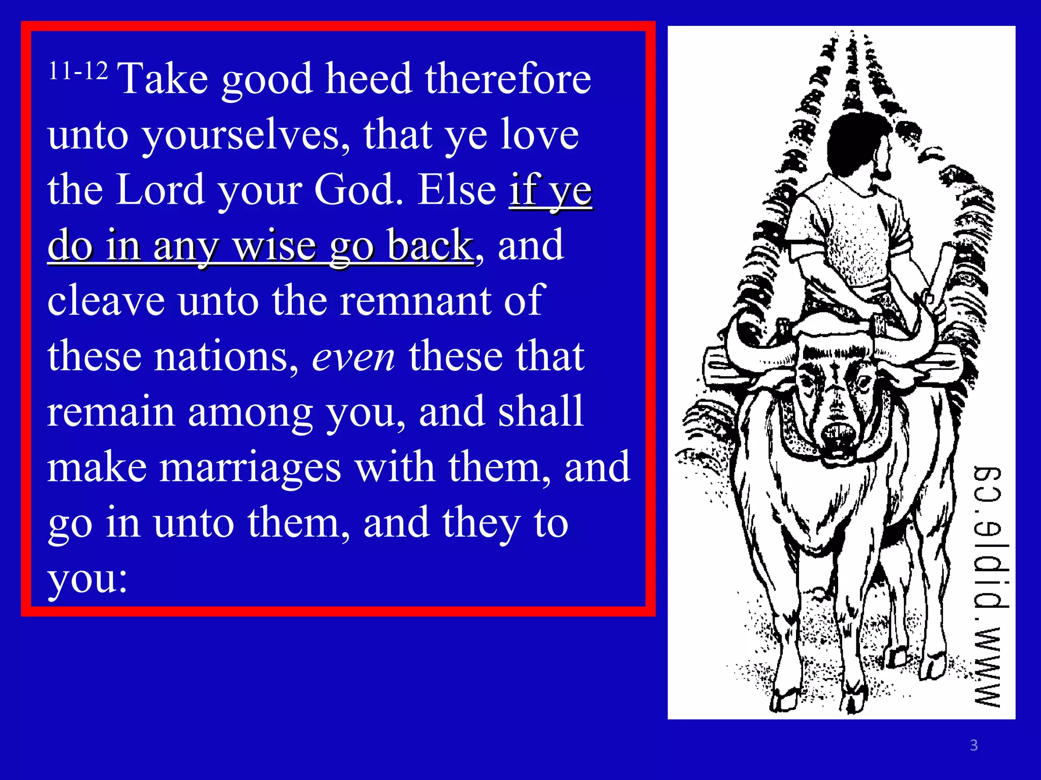 11-12  Take good heed therefore unto yourselves, that ye love the Lord your God. Else  if ye do in any wise go back , and cleave unto the remnant of these nations,  even  these that remain among you, and shall make marriages with them, and go in unto them, and they to you: 