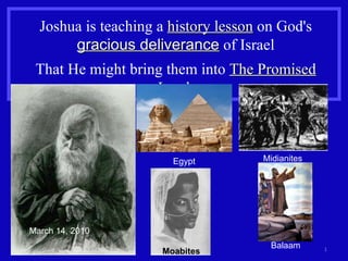 Joshua is teaching a  history lesson  on God's  gracious deliverance  of Israel That He might bring them into  The Promised Land . Egypt Midianites Moabites Balaam March 14, 2010 