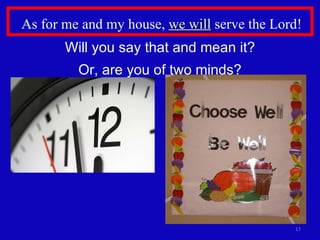 As for me and my house,  we will  serve the Lord! Will you say that and mean it? Or, are you of two minds? 
