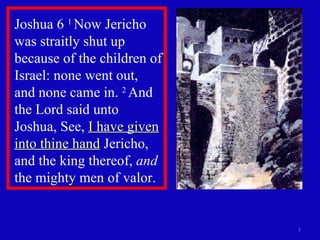 Joshua 6  1  Now Jericho was straitly shut up because of the children of Israel: none went out, and none came in.  2  And the Lord said unto Joshua, See,  I have given into thine hand  Jericho, and the king thereof,  and  the mighty men of valor.  