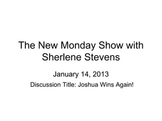 The New Monday Show with
     Sherlene Stevens
         January 14, 2013
  Discussion Title: Joshua Wins Again!
 