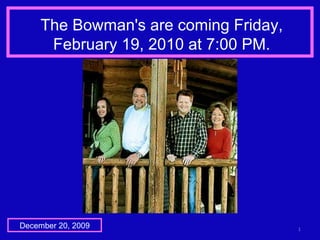 The Bowman's are coming Friday, February 19, 2010 at 7:00 PM. December 20, 2009 