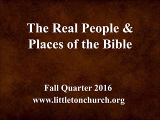The Real People &
Places of the Bible
www.littletonchurch.org
Fall Quarter 2016
 