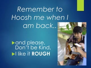 Remember to 
Hoosh me when I 
am back.. 
and please, 
Don’t be Kind, 
I like it ROUGH 
