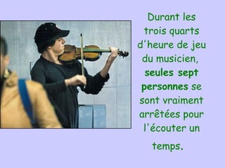Durant les
 trois quarts
d'heure de jeu
 du musicien, 
  seules sept
 personnes se
sont vraiment
arrêtées pour
 l'écouter un
   temps. 
 
